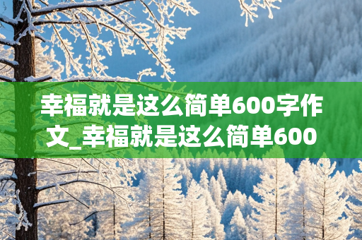 幸福就是这么简单600字作文_幸福就是这么简单600字作文初中