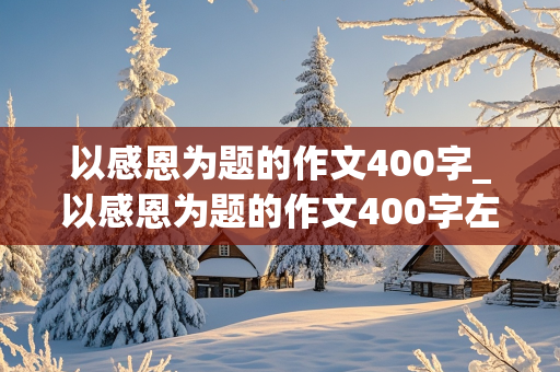 以感恩为题的作文400字_以感恩为题的作文400字左右