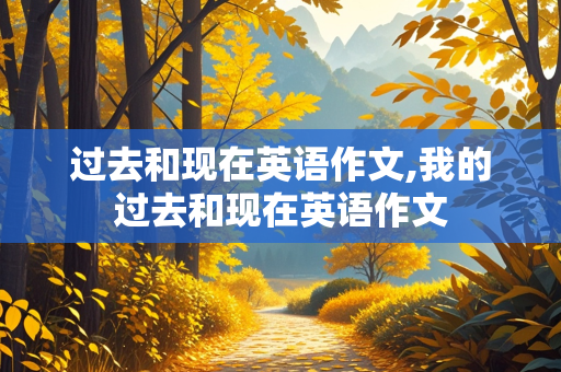 过去和现在英语作文,我的过去和现在英语作文