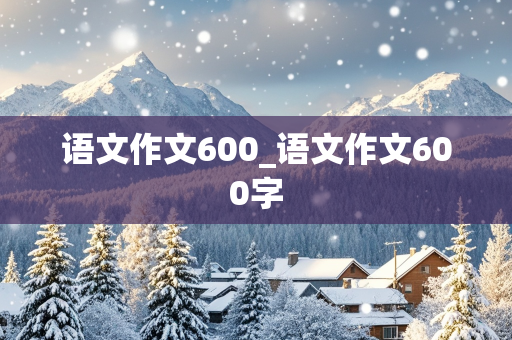 语文作文600_语文作文600字