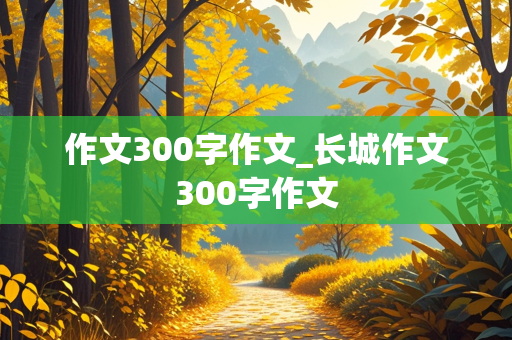 作文300字作文_长城作文300字作文