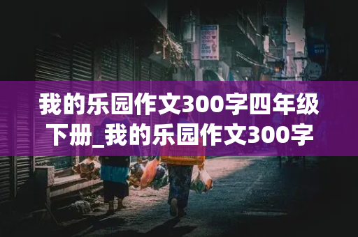 我的乐园作文300字四年级下册_我的乐园作文300字四年级下册免费