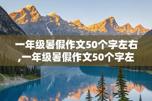 一年级暑假作文50个字左右,一年级暑假作文50个字左右怎么写