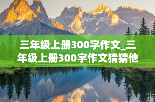 三年级上册300字作文_三年级上册300字作文猜猜他是谁