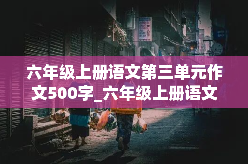 六年级上册语文第三单元作文500字_六年级上册语文第三单元作文500字诚信让生活更美好