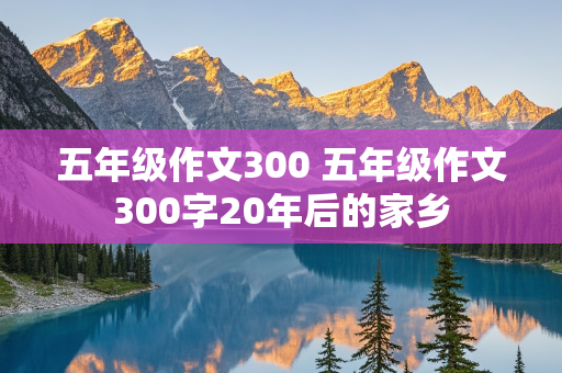 五年级作文300 五年级作文300字20年后的家乡