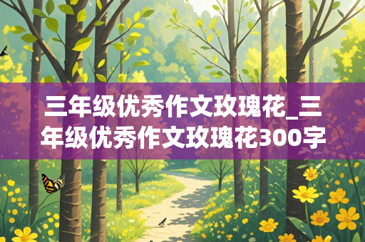 三年级优秀作文玫瑰花_三年级优秀作文玫瑰花300字