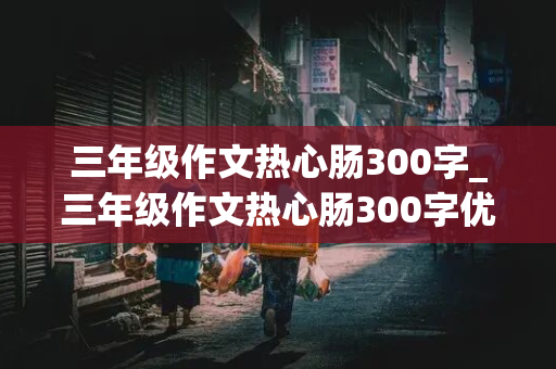 三年级作文热心肠300字_三年级作文热心肠300字优秀作文