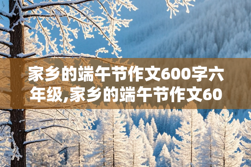 家乡的端午节作文600字六年级,家乡的端午节作文600字六年级赛龙舟