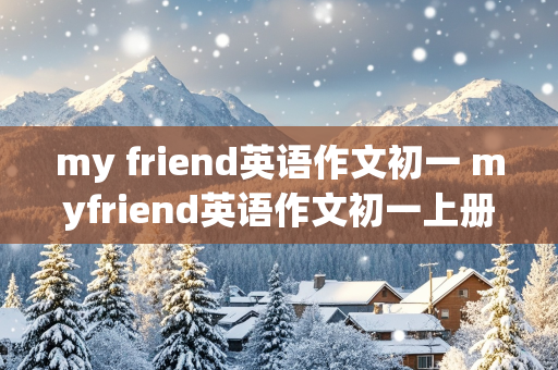 my friend英语作文初一 myfriend英语作文初一上册