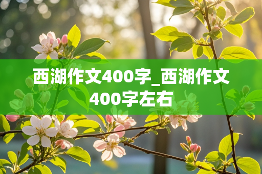 西湖作文400字_西湖作文400字左右