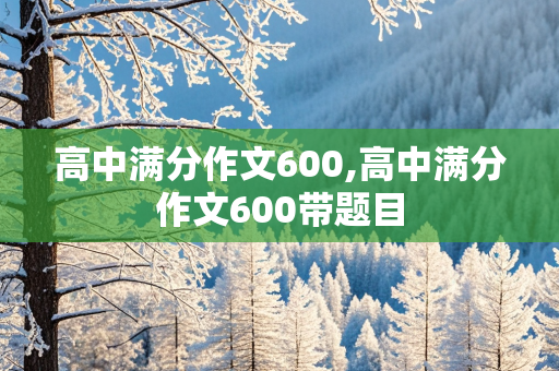 高中满分作文600,高中满分作文600带题目