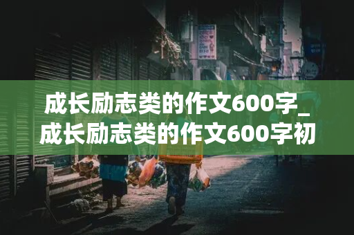 成长励志类的作文600字_成长励志类的作文600字初中