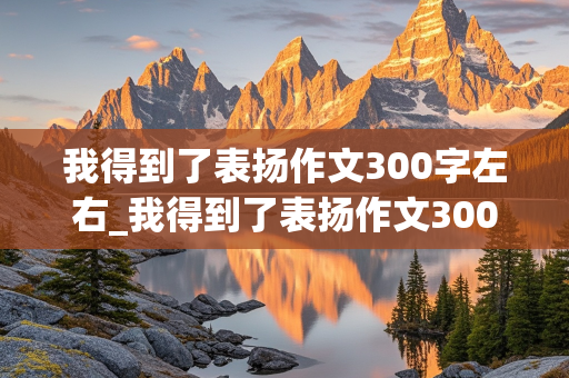 我得到了表扬作文300字左右_我得到了表扬作文300字左右四年级