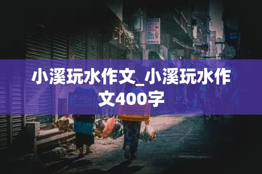 小溪玩水作文_小溪玩水作文400字