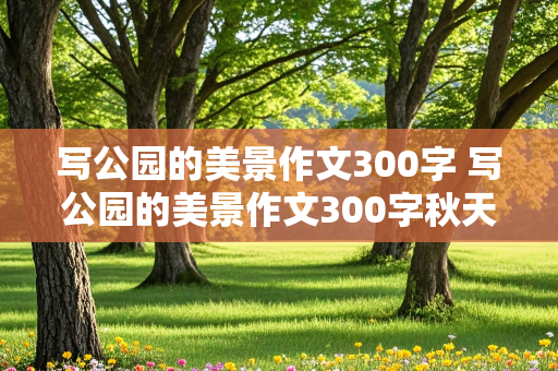 写公园的美景作文300字 写公园的美景作文300字秋天