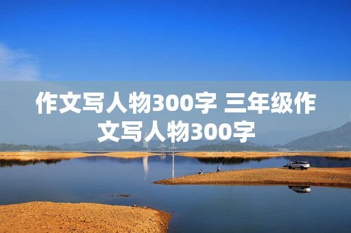 作文写人物300字 三年级作文写人物300字