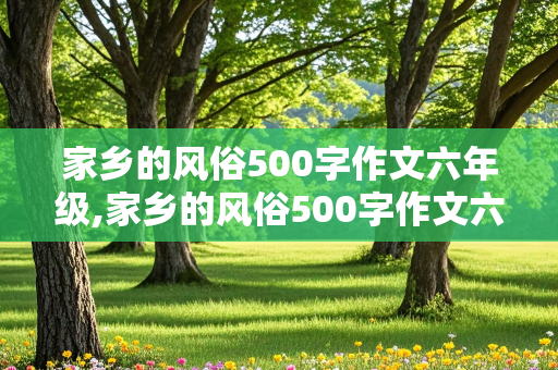 家乡的风俗500字作文六年级,家乡的风俗500字作文六年级下册