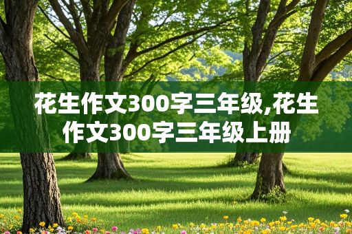 花生作文300字三年级,花生作文300字三年级上册