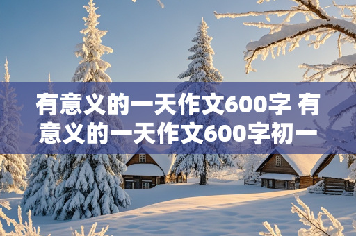 有意义的一天作文600字 有意义的一天作文600字初一