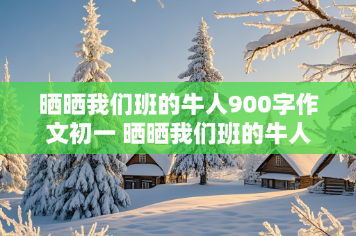 晒晒我们班的牛人900字作文初一 晒晒我们班的牛人900字作文初一书法