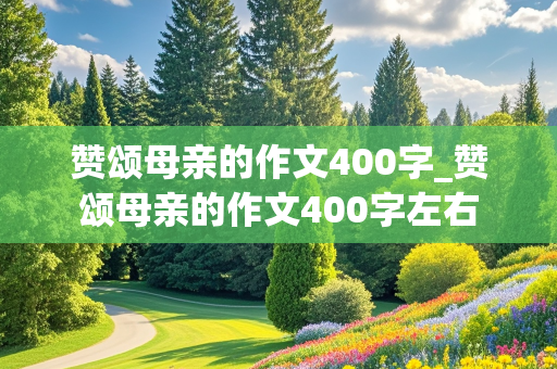 赞颂母亲的作文400字_赞颂母亲的作文400字左右