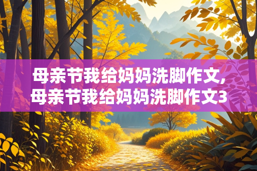 母亲节我给妈妈洗脚作文,母亲节我给妈妈洗脚作文300字