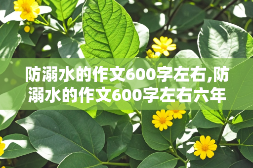 防溺水的作文600字左右,防溺水的作文600字左右六年级