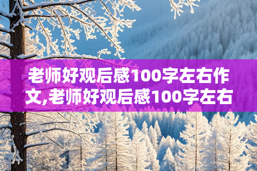 老师好观后感100字左右作文,老师好观后感100字左右作文怎么写