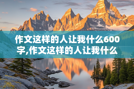 作文这样的人让我什么600字,作文这样的人让我什么600字环卫工人