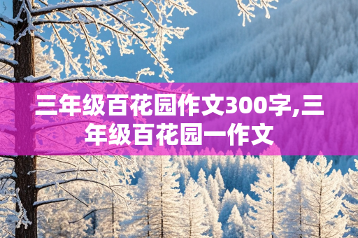 三年级百花园作文300字,三年级百花园一作文