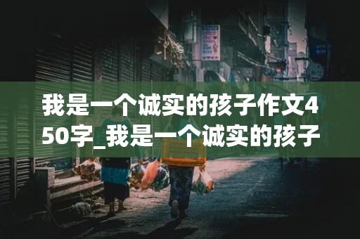 我是一个诚实的孩子作文450字_我是一个诚实的孩子作文450字怎么写