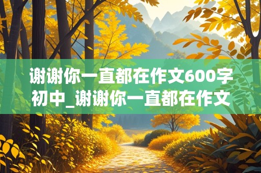 谢谢你一直都在作文600字初中_谢谢你一直都在作文600字初中