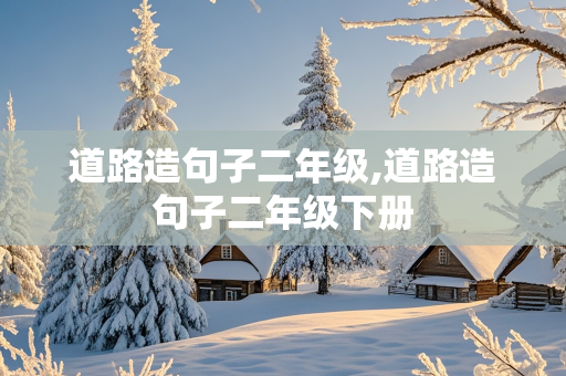 道路造句子二年级,道路造句子二年级下册