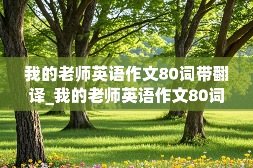 我的老师英语作文80词带翻译_我的老师英语作文80词带翻译初二