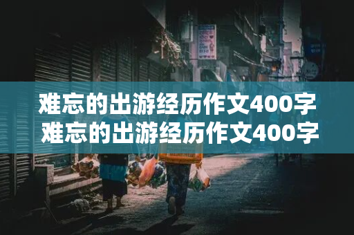 难忘的出游经历作文400字 难忘的出游经历作文400字 事情