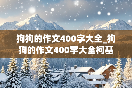 狗狗的作文400字大全_狗狗的作文400字大全柯基