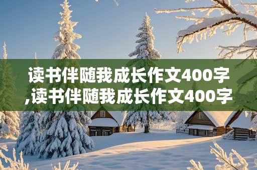 读书伴随我成长作文400字,读书伴随我成长作文400字四大名著