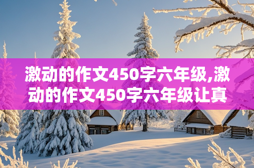 激动的作文450字六年级,激动的作文450字六年级让真情自然流露