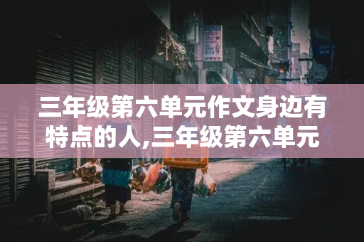 三年级第六单元作文身边有特点的人,三年级第六单元作文身边有特点的人300字