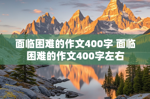 面临困难的作文400字 面临困难的作文400字左右