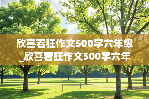 欣喜若狂作文500字六年级_欣喜若狂作文500字六年级真情实感