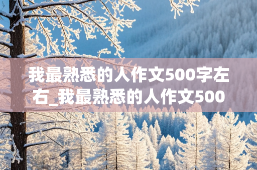 我最熟悉的人作文500字左右_我最熟悉的人作文500字左右妈妈