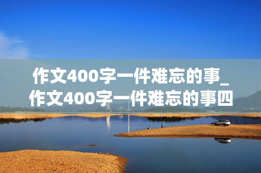 作文400字一件难忘的事_作文400字一件难忘的事四年级