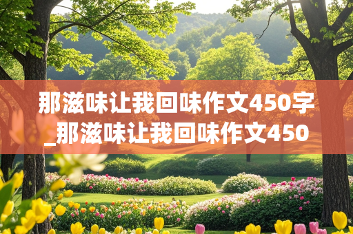 那滋味让我回味作文450字_那滋味让我回味作文450字六年级