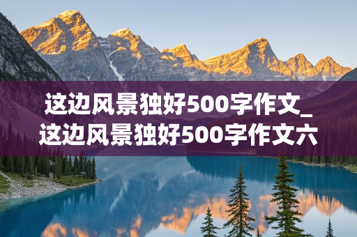 这边风景独好500字作文_这边风景独好500字作文六年级