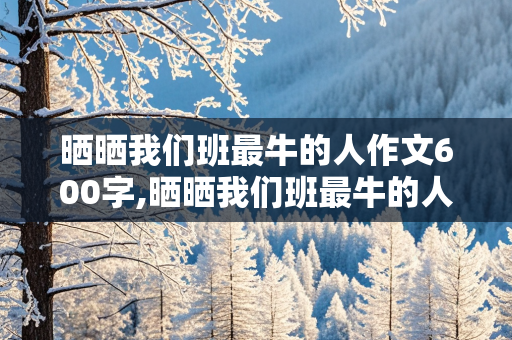 晒晒我们班最牛的人作文600字,晒晒我们班最牛的人作文600字,不带人名