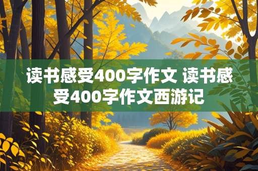 读书感受400字作文 读书感受400字作文西游记