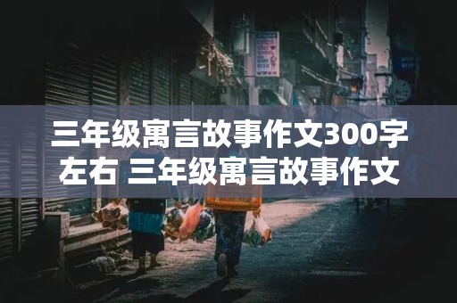 三年级寓言故事作文300字左右 三年级寓言故事作文300字左右马和驴