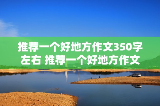 推荐一个好地方作文350字左右 推荐一个好地方作文350字左右四年级上册